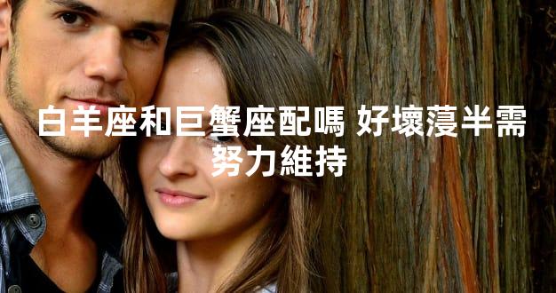 白羊座和巨蟹座配嗎 好壞蓡半需努力維持